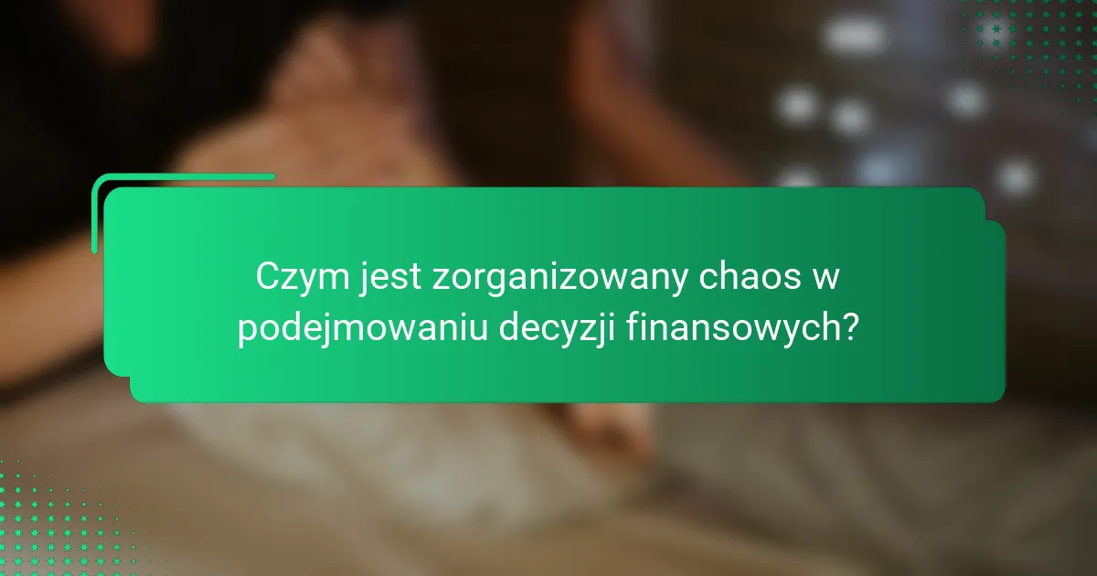 Czym jest zorganizowany chaos w podejmowaniu decyzji finansowych?