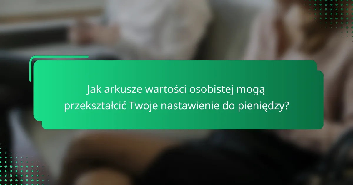 Jak arkusze wartości osobistej mogą przekształcić Twoje nastawienie do pieniędzy?