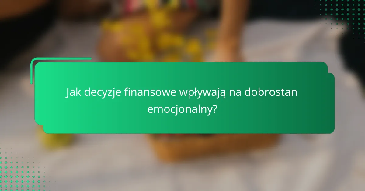 Jak decyzje finansowe wpływają na dobrostan emocjonalny?