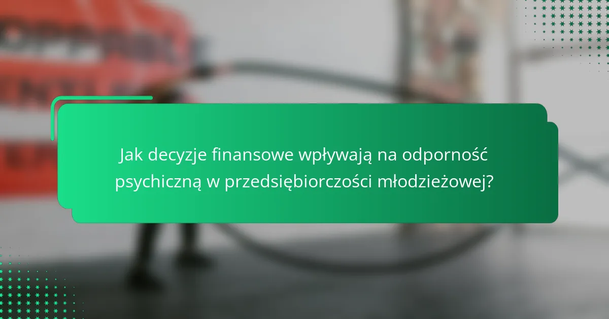 Jak decyzje finansowe wpływają na odporność psychiczną w przedsiębiorczości młodzieżowej?