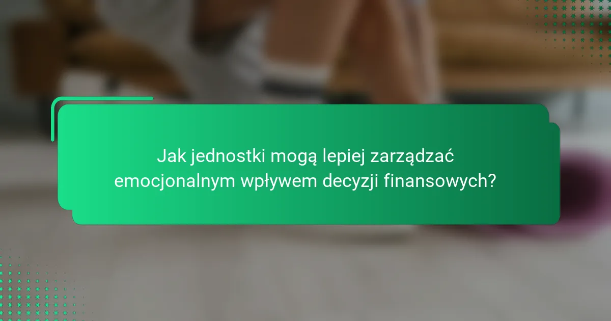 Jak jednostki mogą lepiej zarządzać emocjonalnym wpływem decyzji finansowych?