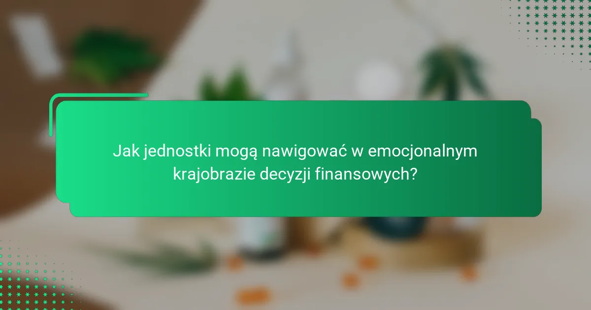 Jak jednostki mogą nawigować w emocjonalnym krajobrazie decyzji finansowych?