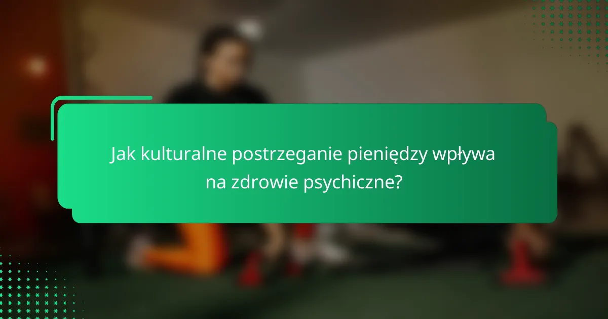 Jak kulturalne postrzeganie pieniędzy wpływa na zdrowie psychiczne?