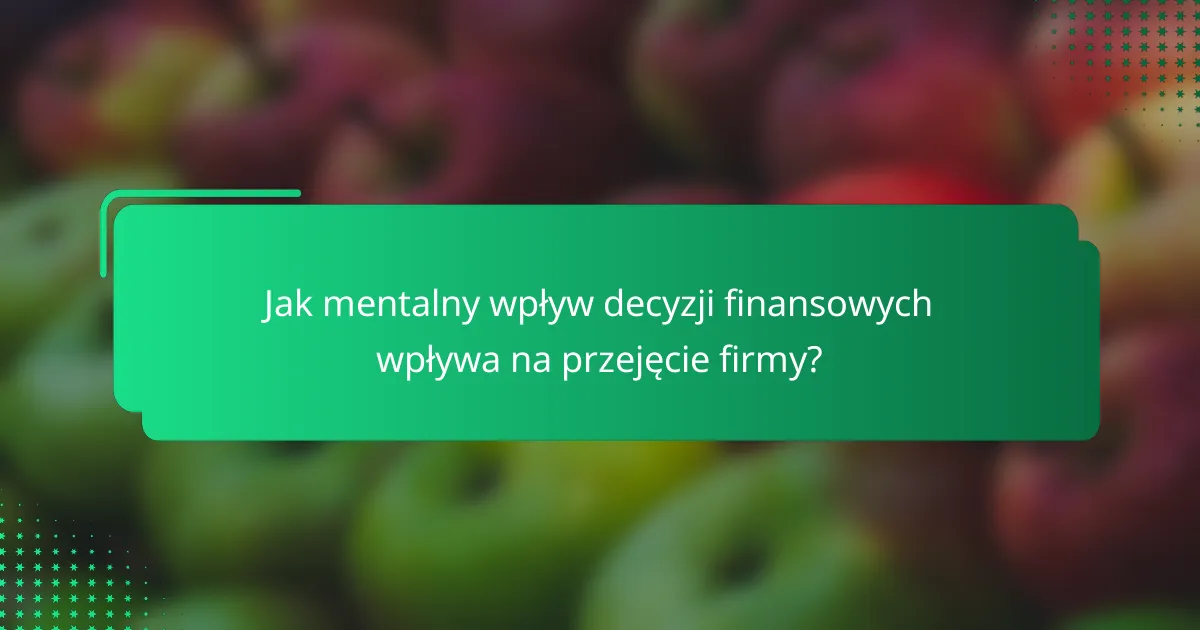 Jak mentalny wpływ decyzji finansowych wpływa na przejęcie firmy?