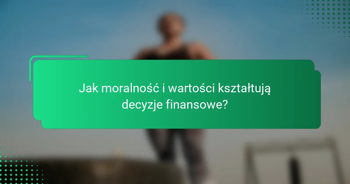 Jak moralność i wartości kształtują decyzje finansowe?