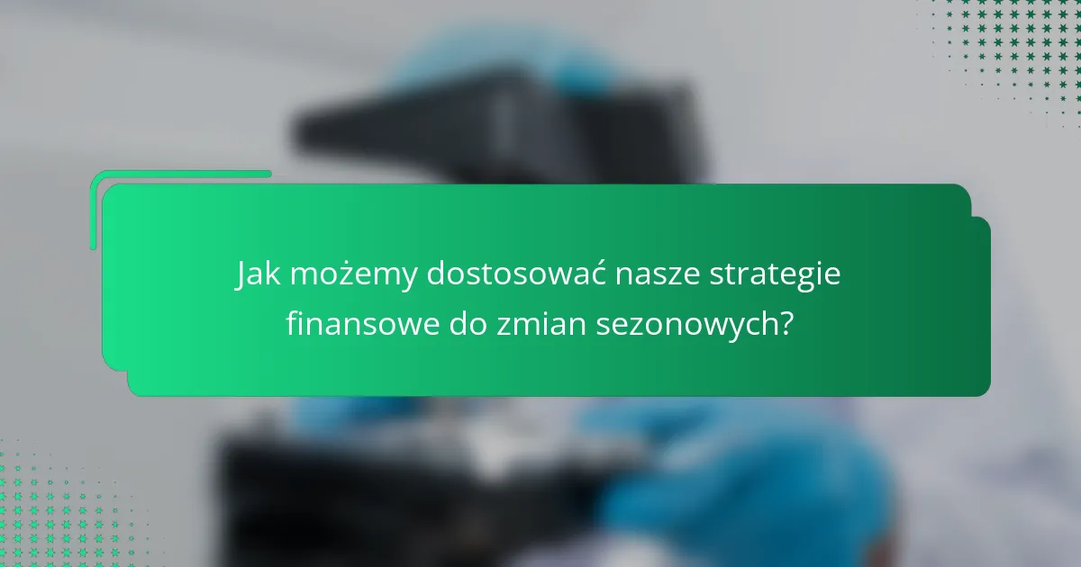 Jak możemy dostosować nasze strategie finansowe do zmian sezonowych?