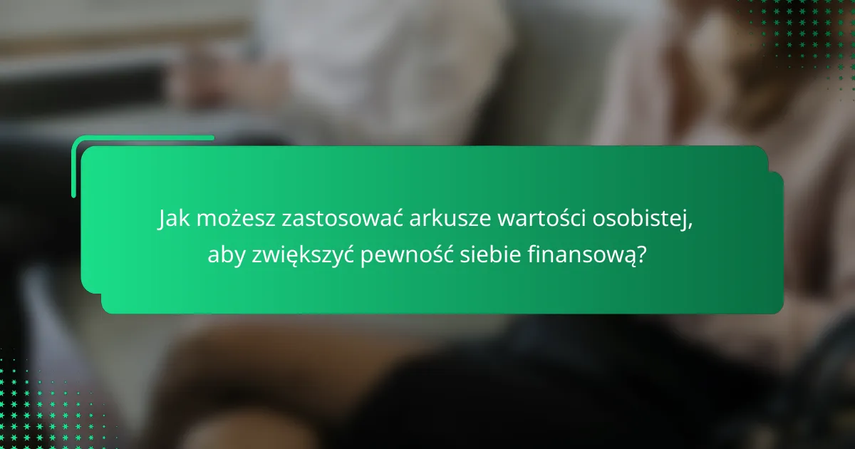 Jak możesz zastosować arkusze wartości osobistej, aby zwiększyć pewność siebie finansową?