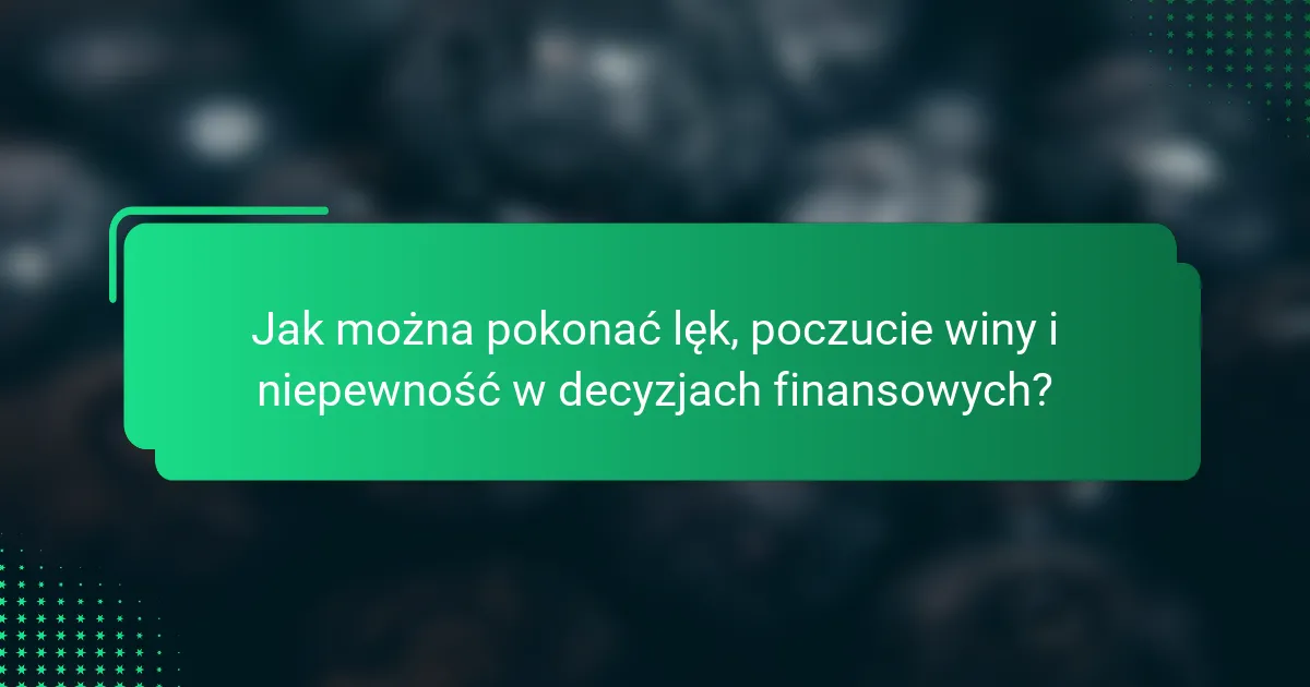 Jak można pokonać lęk, poczucie winy i niepewność w decyzjach finansowych?