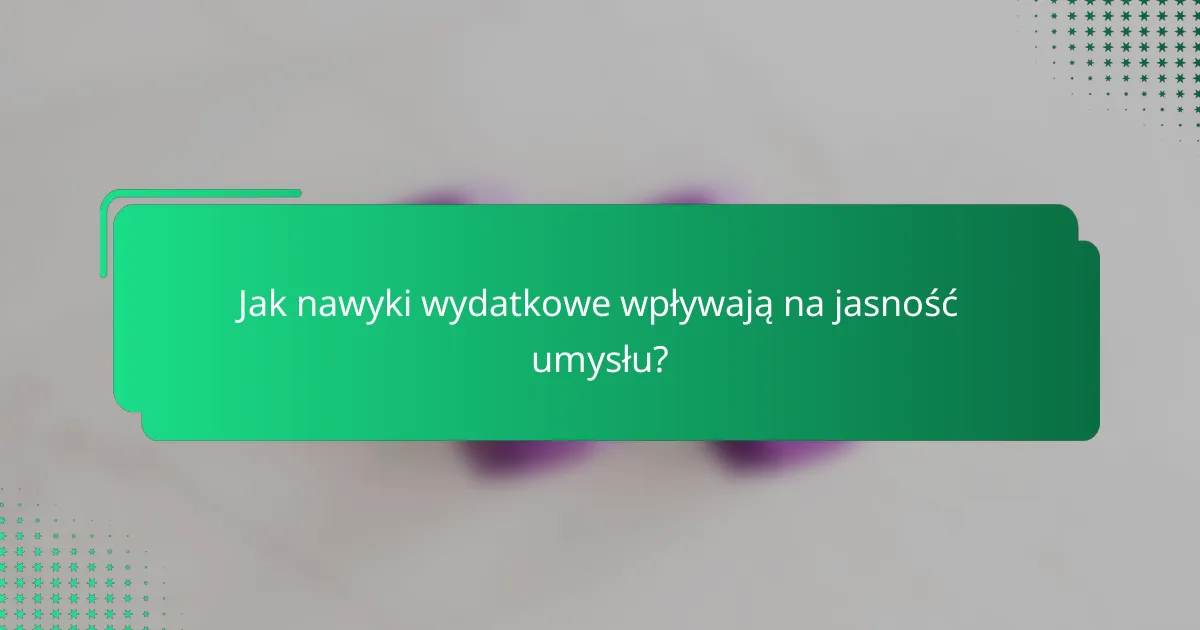 Jak nawyki wydatkowe wpływają na jasność umysłu?