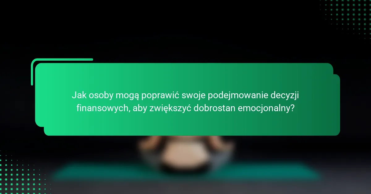 Jak osoby mogą poprawić swoje podejmowanie decyzji finansowych, aby zwiększyć dobrostan emocjonalny?