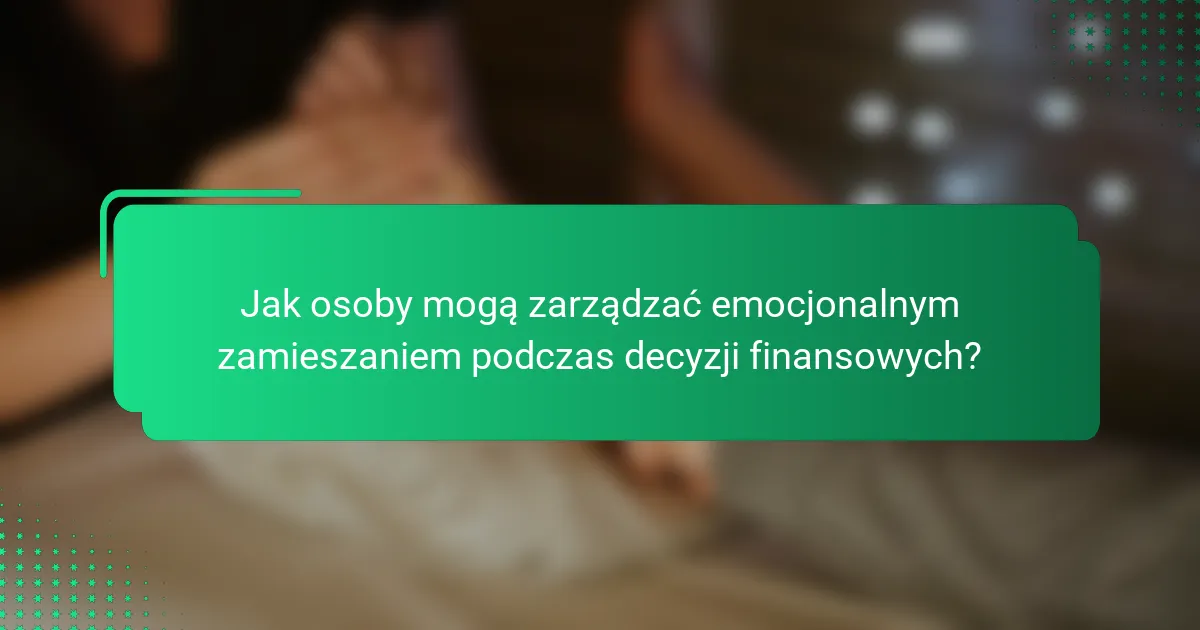Jak osoby mogą zarządzać emocjonalnym zamieszaniem podczas decyzji finansowych?