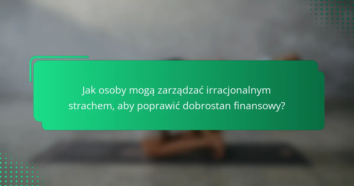 Jak osoby mogą zarządzać irracjonalnym strachem, aby poprawić dobrostan finansowy?
