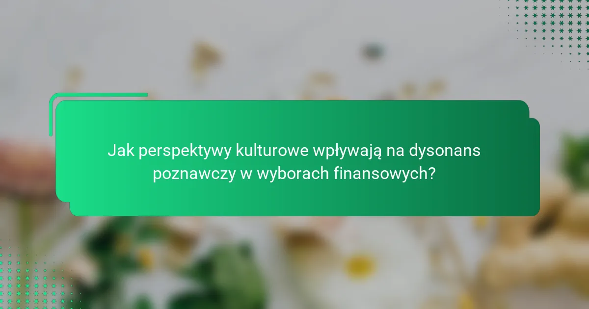 Jak perspektywy kulturowe wpływają na dysonans poznawczy w wyborach finansowych?