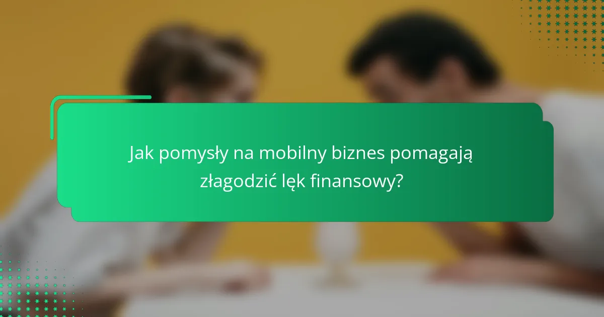 Jak pomysły na mobilny biznes pomagają złagodzić lęk finansowy?
