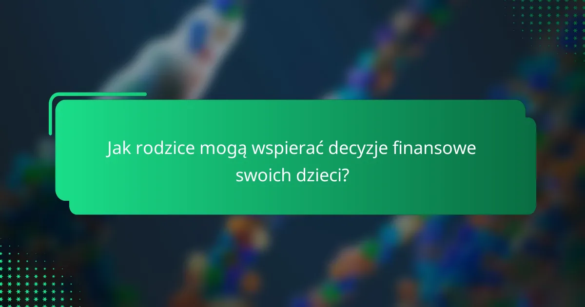 Jak rodzice mogą wspierać decyzje finansowe swoich dzieci?