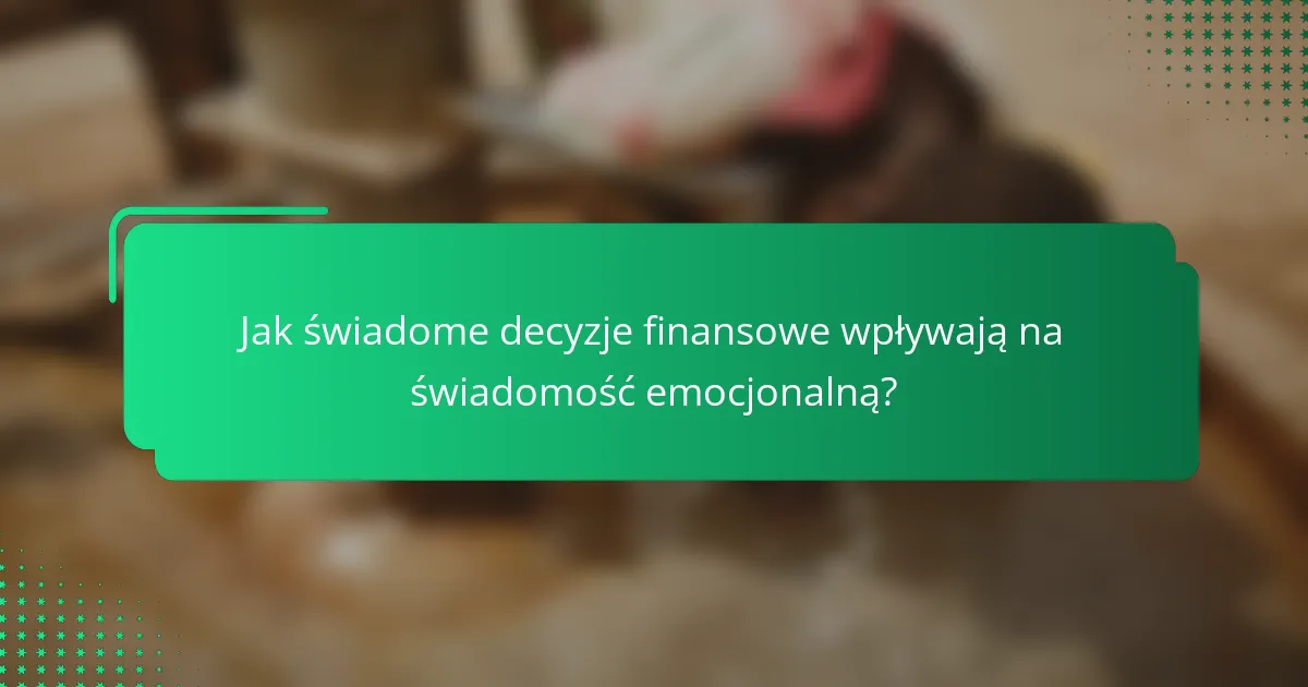Jak świadome decyzje finansowe wpływają na świadomość emocjonalną?