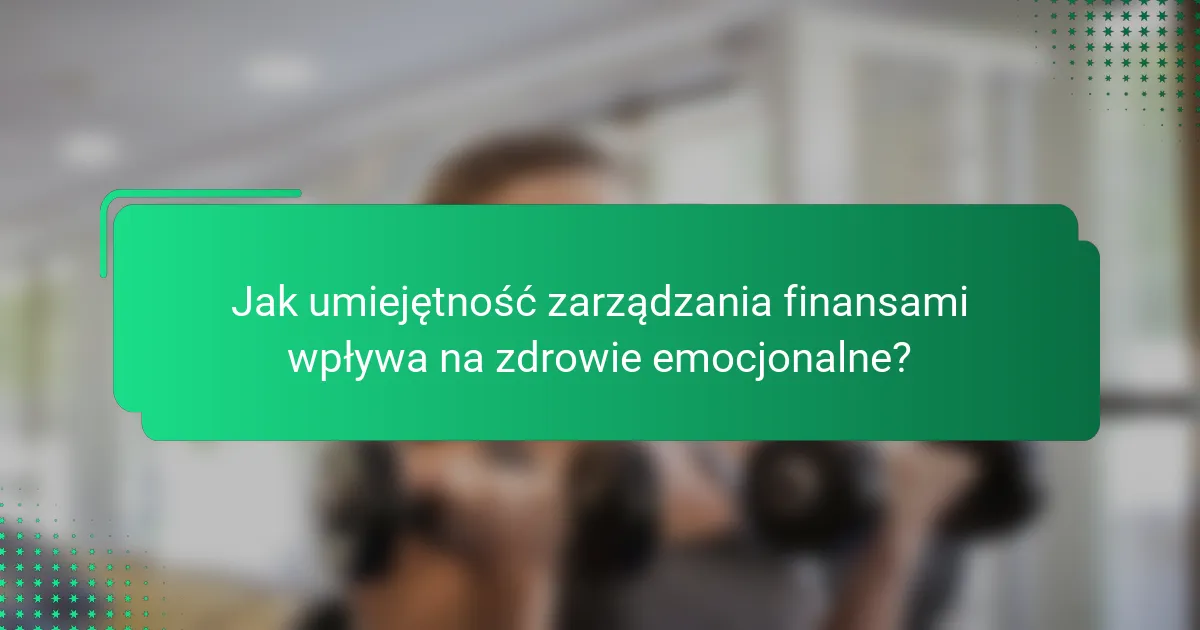 Jak umiejętność zarządzania finansami wpływa na zdrowie emocjonalne?