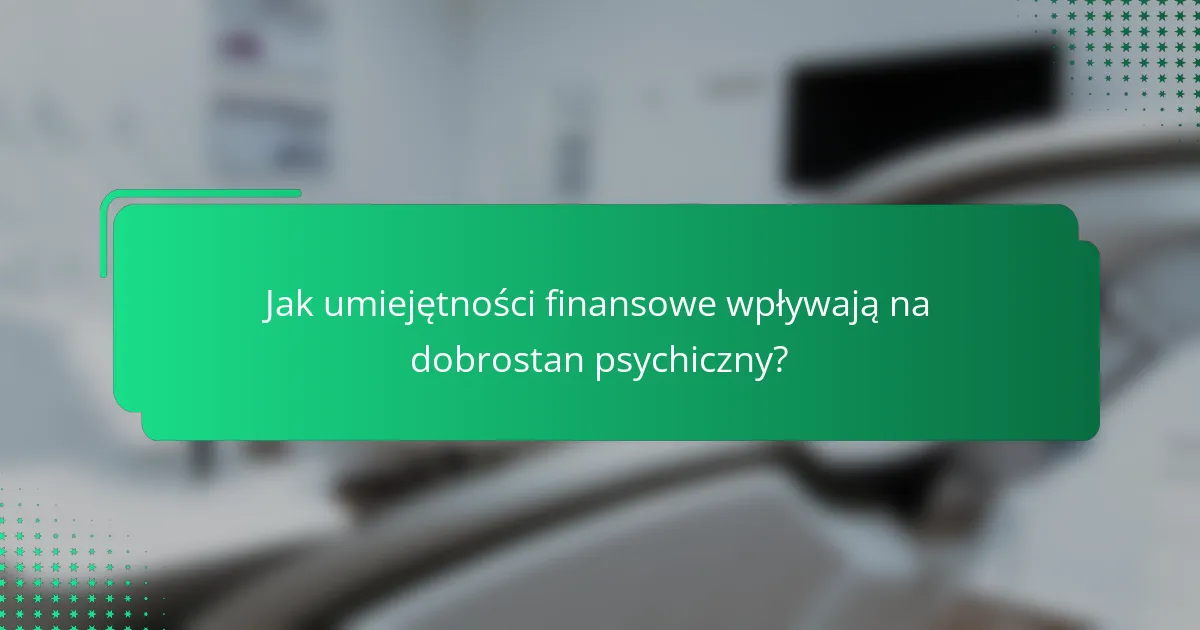 Jak umiejętności finansowe wpływają na dobrostan psychiczny?