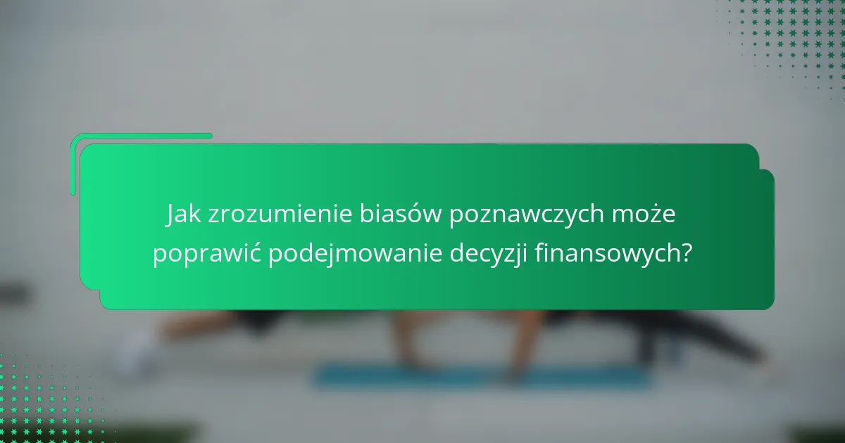 Jak zrozumienie biasów poznawczych może poprawić podejmowanie decyzji finansowych?