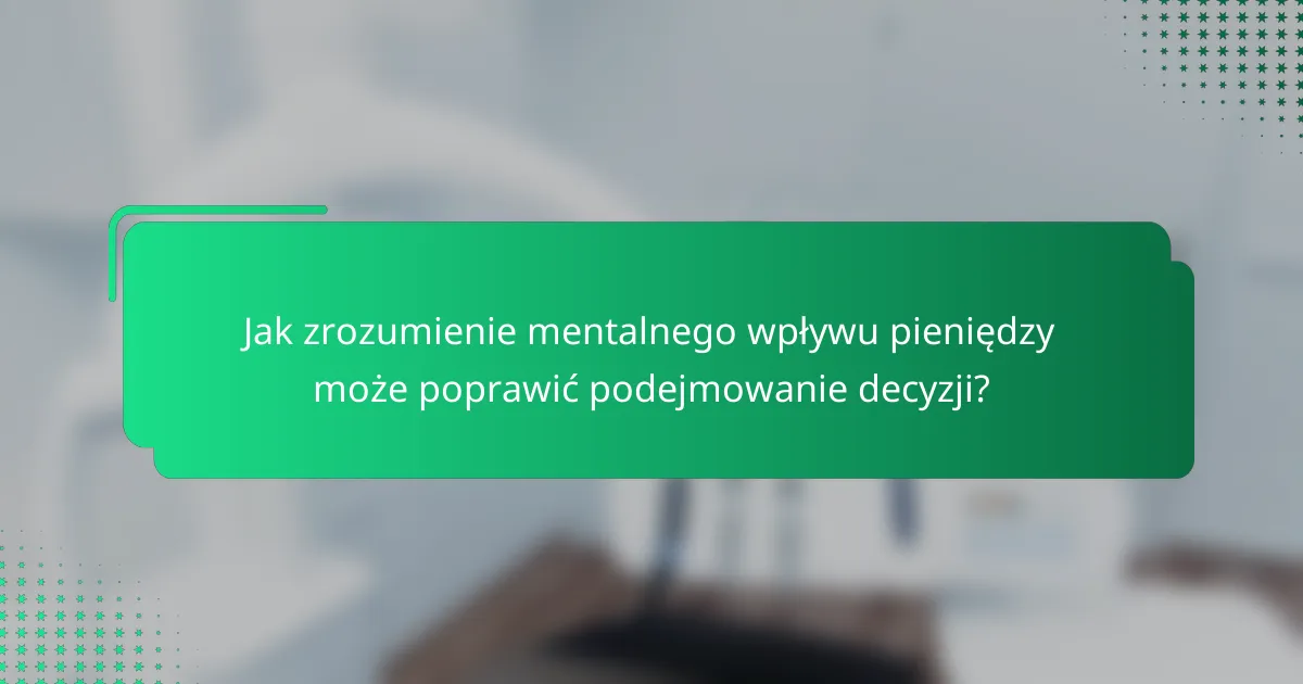 Jak zrozumienie mentalnego wpływu pieniędzy może poprawić podejmowanie decyzji?