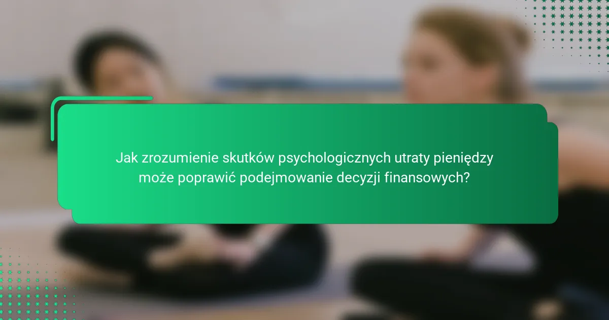 Jak zrozumienie skutków psychologicznych utraty pieniędzy może poprawić podejmowanie decyzji finansowych?