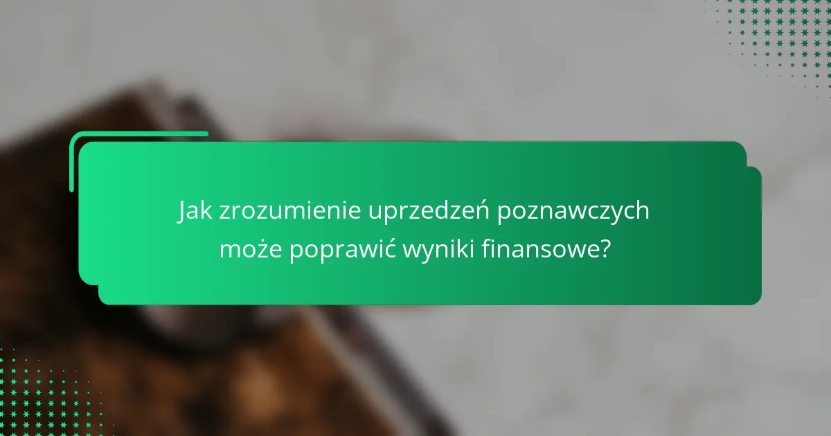Jak zrozumienie uprzedzeń poznawczych może poprawić wyniki finansowe?