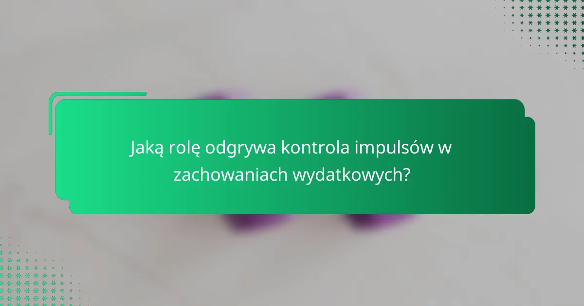 Jaką rolę odgrywa kontrola impulsów w zachowaniach wydatkowych?