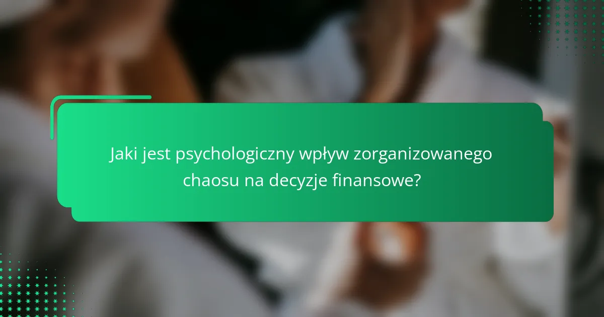 Jaki jest psychologiczny wpływ zorganizowanego chaosu na decyzje finansowe?