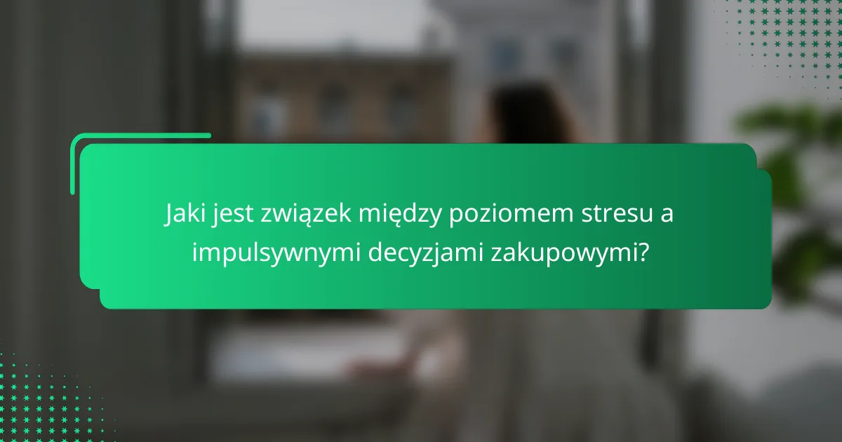 Jaki jest związek między poziomem stresu a impulsywnymi decyzjami zakupowymi?