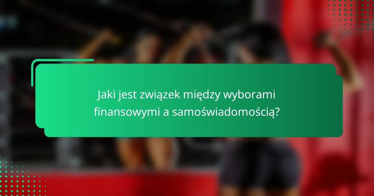 Jaki jest związek między wyborami finansowymi a samoświadomością?