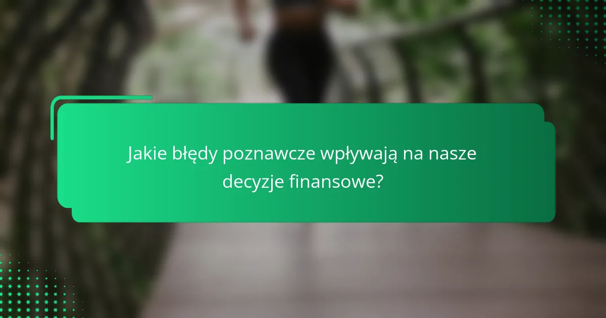 Jakie błędy poznawcze wpływają na nasze decyzje finansowe?
