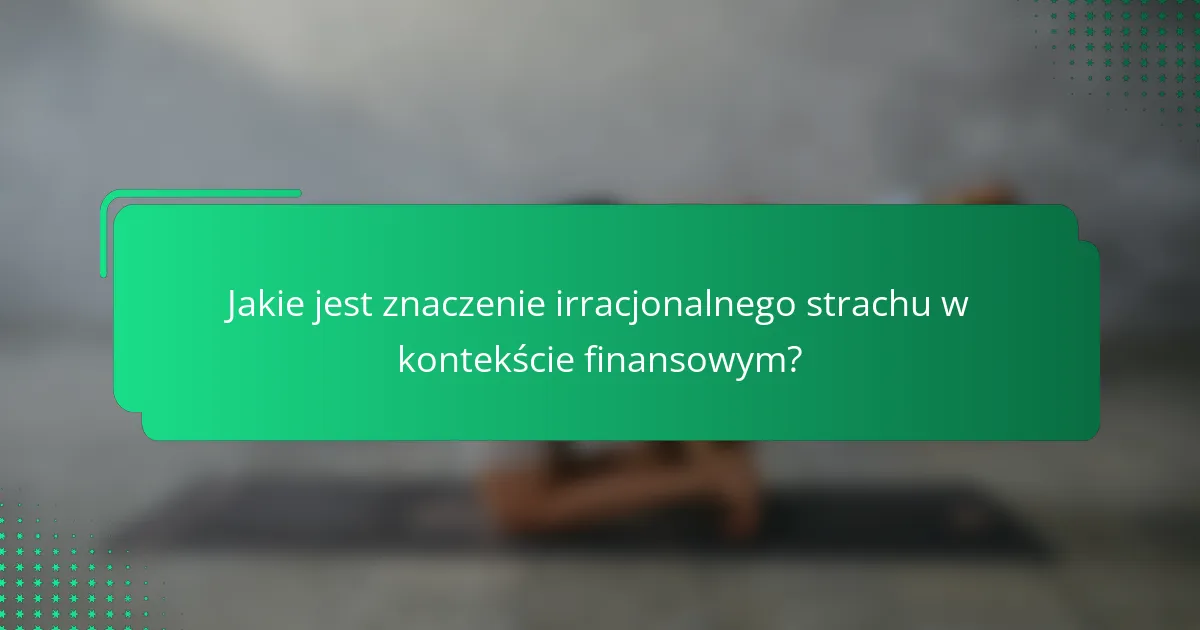 Jakie jest znaczenie irracjonalnego strachu w kontekście finansowym?