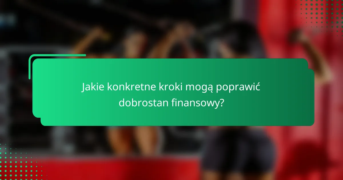 Jakie konkretne kroki mogą poprawić dobrostan finansowy?