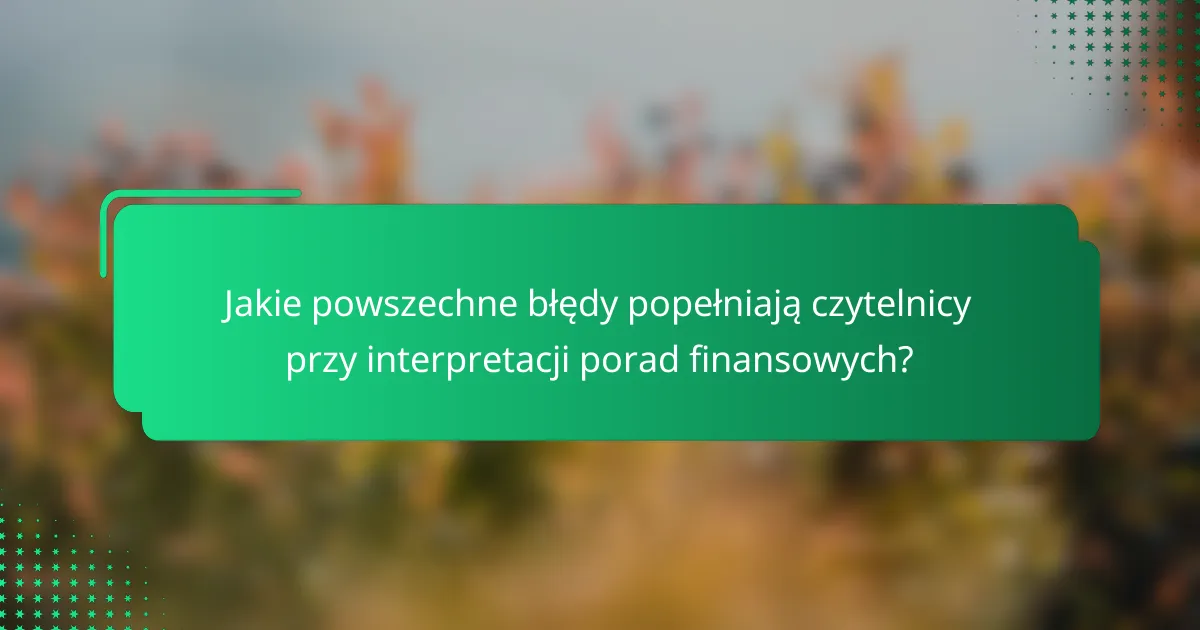 Jakie powszechne błędy popełniają czytelnicy przy interpretacji porad finansowych?