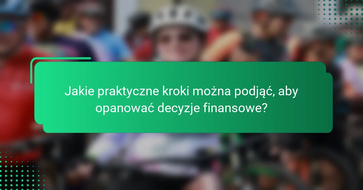 Jakie praktyczne kroki można podjąć, aby opanować decyzje finansowe?