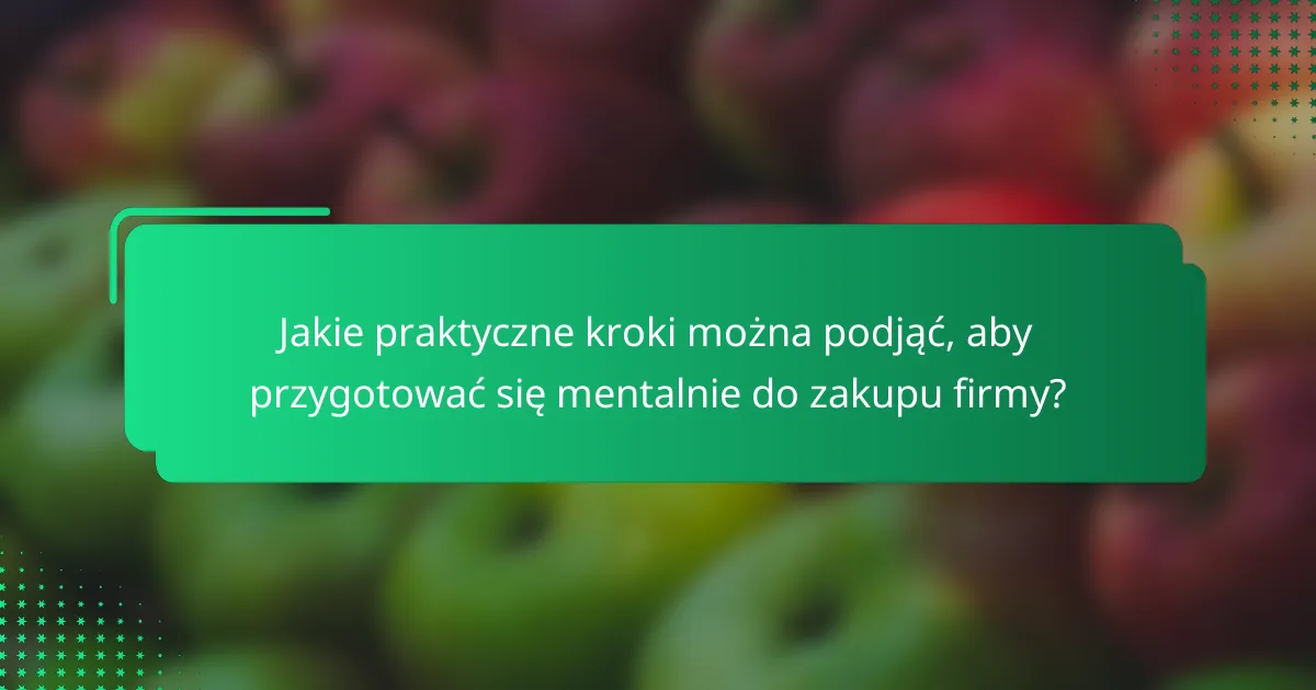 Jakie praktyczne kroki można podjąć, aby przygotować się mentalnie do zakupu firmy?