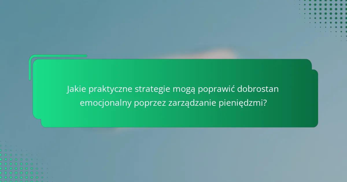 Jakie praktyczne strategie mogą poprawić dobrostan emocjonalny poprzez zarządzanie pieniędzmi?