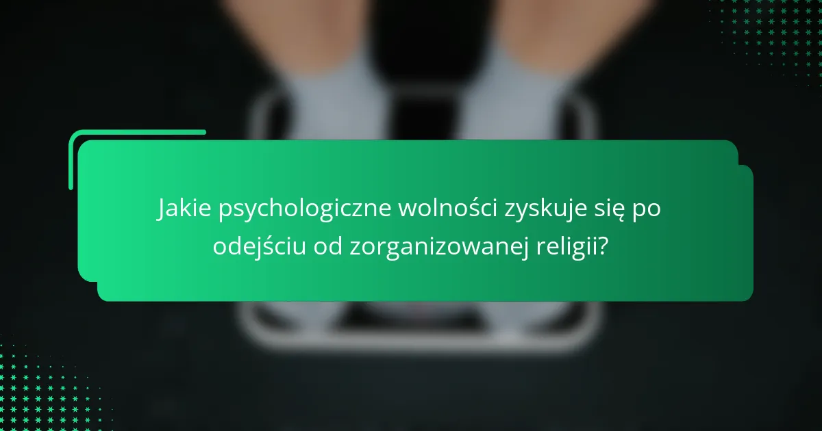 Jakie psychologiczne wolności zyskuje się po odejściu od zorganizowanej religii?