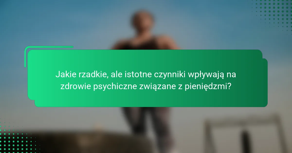 Jakie rzadkie, ale istotne czynniki wpływają na zdrowie psychiczne związane z pieniędzmi?