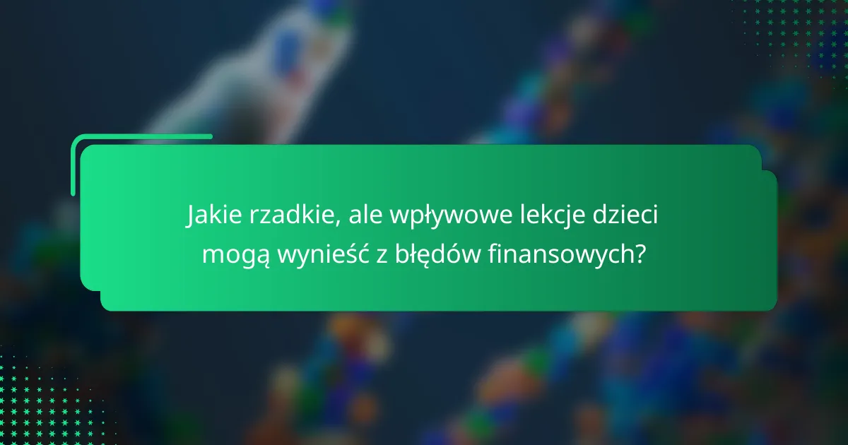 Jakie rzadkie, ale wpływowe lekcje dzieci mogą wynieść z błędów finansowych?