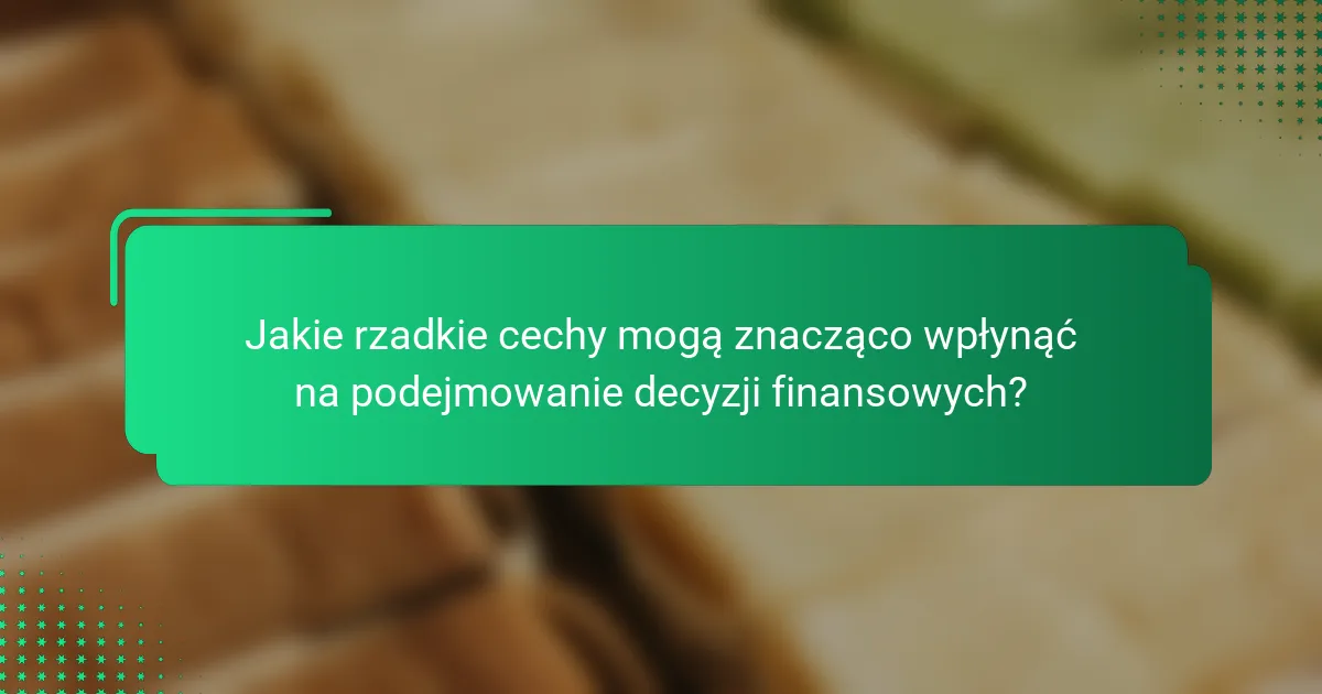 Jakie rzadkie cechy mogą znacząco wpłynąć na podejmowanie decyzji finansowych?