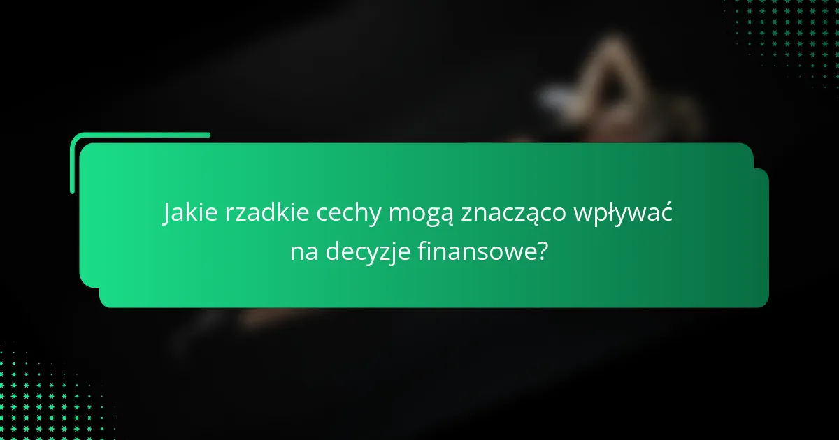 Jakie rzadkie cechy mogą znacząco wpływać na decyzje finansowe?
