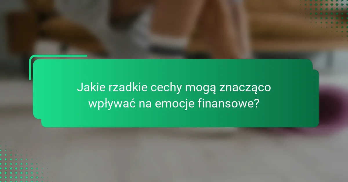 Jakie rzadkie cechy mogą znacząco wpływać na emocje finansowe?