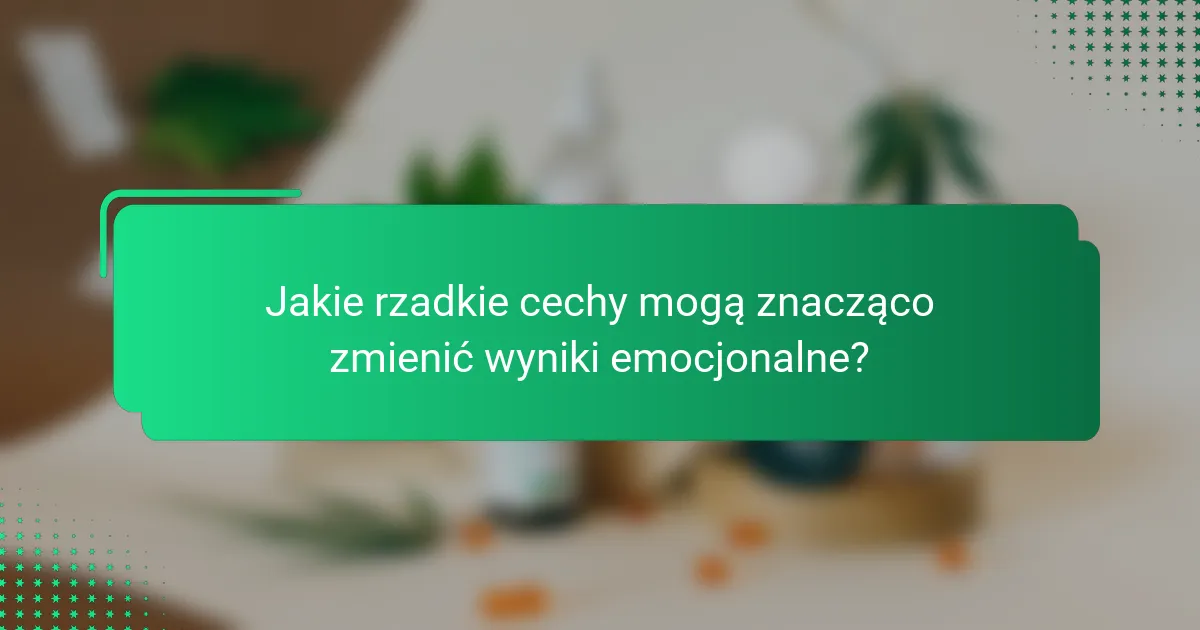 Jakie rzadkie cechy mogą znacząco zmienić wyniki emocjonalne?