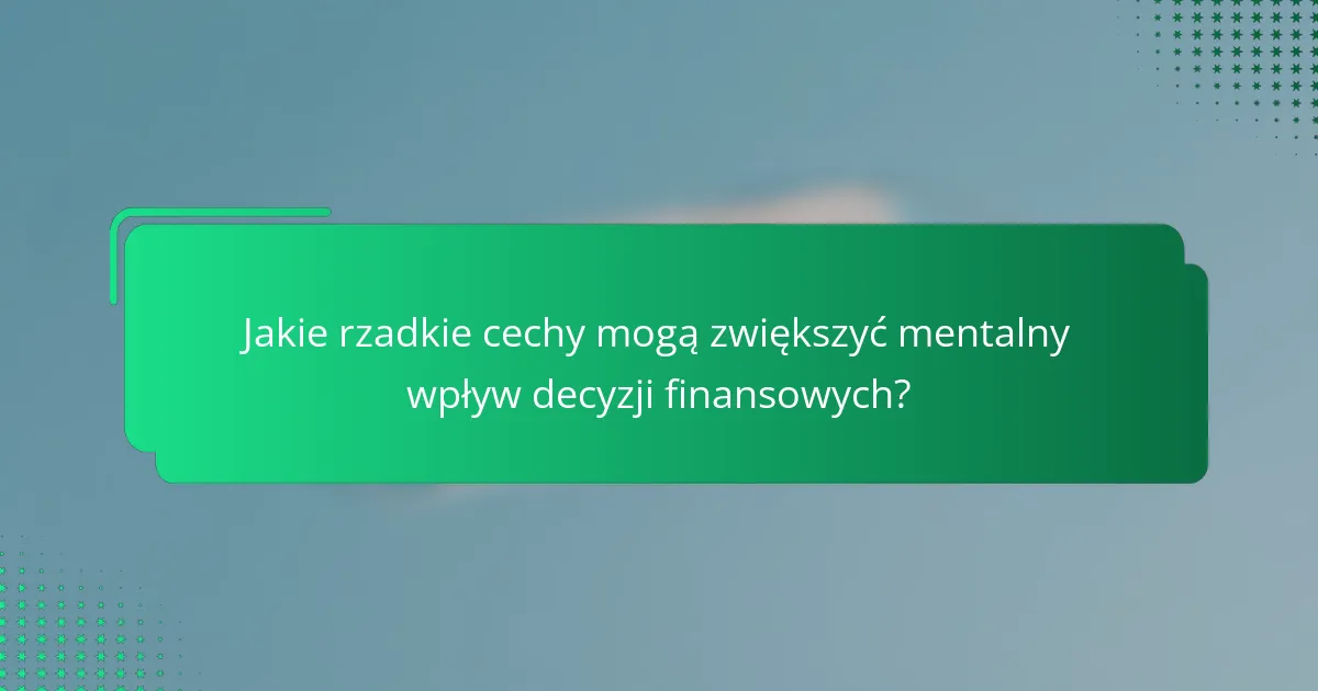 Jakie rzadkie cechy mogą zwiększyć mentalny wpływ decyzji finansowych?