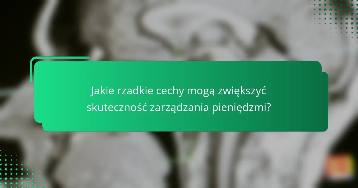 Jakie rzadkie cechy mogą zwiększyć skuteczność zarządzania pieniędzmi?