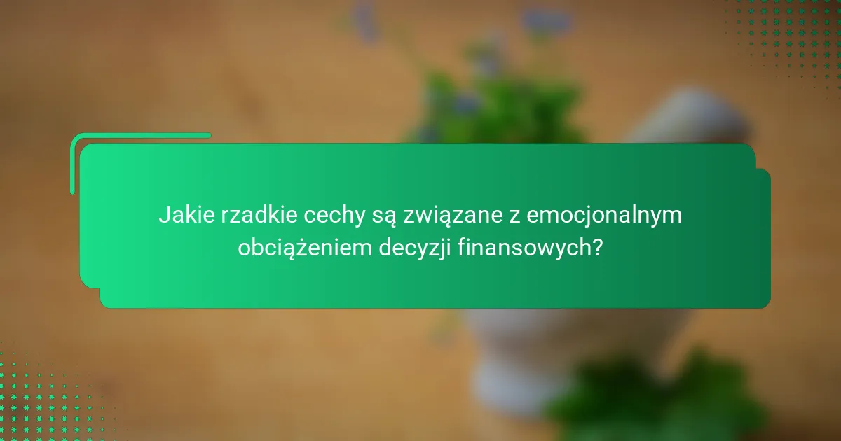 Jakie rzadkie cechy są związane z emocjonalnym obciążeniem decyzji finansowych?
