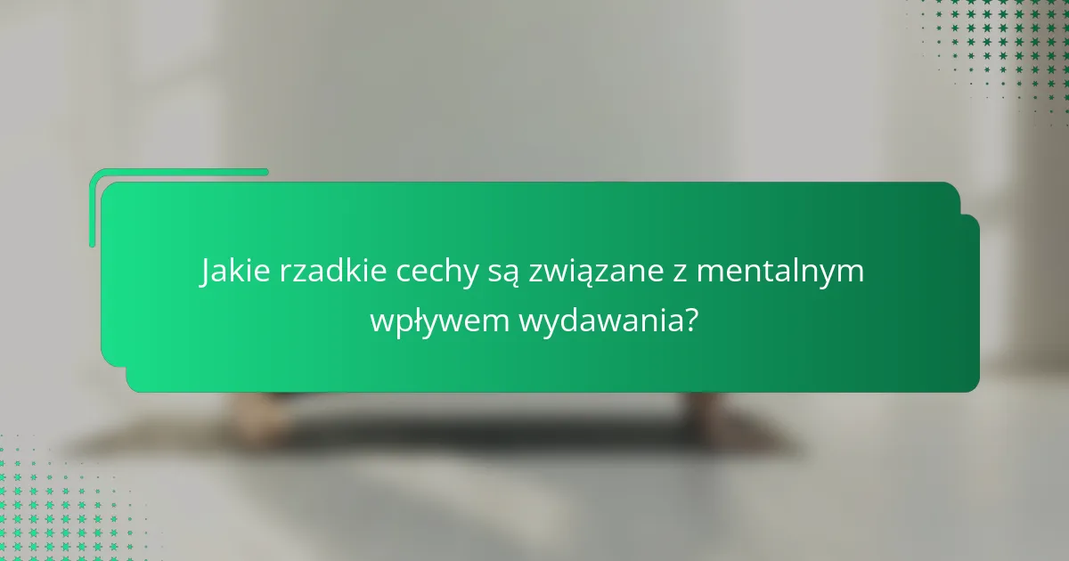 Jakie rzadkie cechy są związane z mentalnym wpływem wydawania?