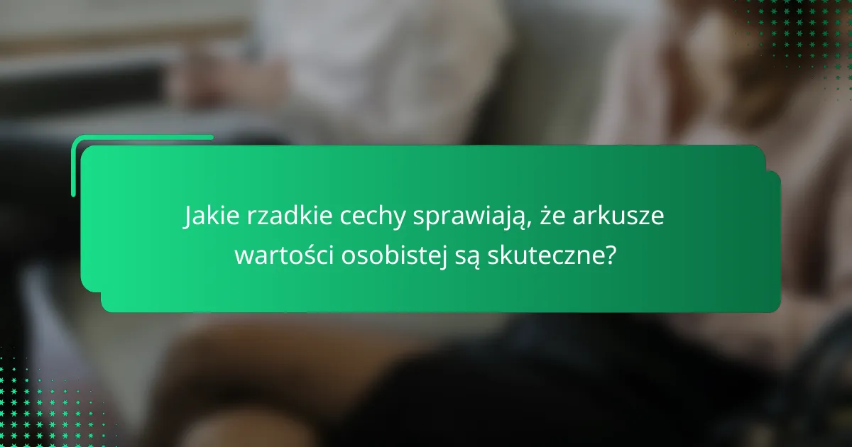 Jakie rzadkie cechy sprawiają, że arkusze wartości osobistej są skuteczne?