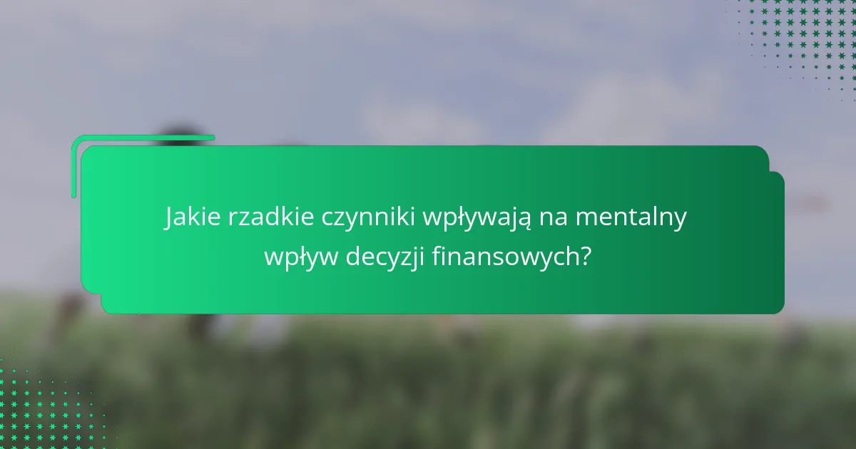 Jakie rzadkie czynniki wpływają na mentalny wpływ decyzji finansowych?
